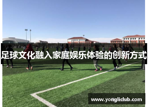 足球文化融入家庭娱乐体验的创新方式